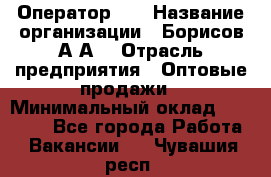 Оператор 1C › Название организации ­ Борисов А.А. › Отрасль предприятия ­ Оптовые продажи › Минимальный оклад ­ 25 000 - Все города Работа » Вакансии   . Чувашия респ.